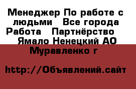 Менеджер По работе с людьми - Все города Работа » Партнёрство   . Ямало-Ненецкий АО,Муравленко г.